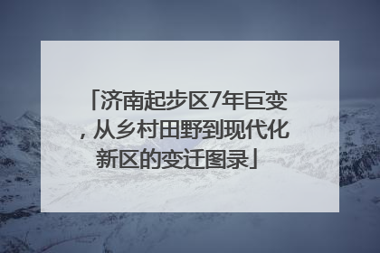济南起步区7年巨变，从乡村田野到现代化新区的变迁图录